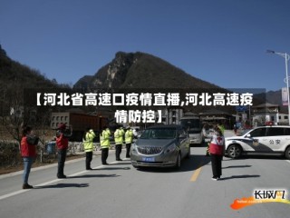 【河北省高速口疫情直播,河北高速疫情防控】