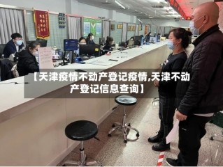 【天津疫情不动产登记疫情,天津不动产登记信息查询】