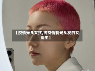 【疫情光头女孩,抗疫情剃光头发的女医生】