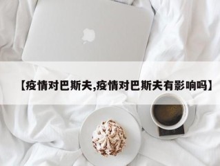 【疫情对巴斯夫,疫情对巴斯夫有影响吗】