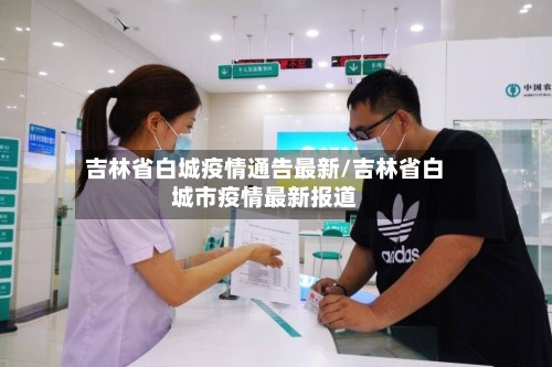 吉林省白城疫情通告最新/吉林省白城市疫情最新报道