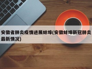 安徽省肺炎疫情进展蚌埠(安徽蚌埠新冠肺炎最新情况)