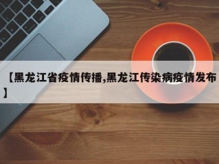 【黑龙江省疫情传播,黑龙江传染病疫情发布】