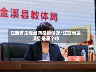 江西省金溪最新疫情情况/江西省金溪县是哪个市