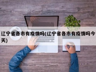 辽宁省各市有疫情吗(辽宁省各市有疫情吗今天)
