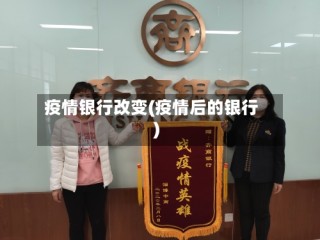 疫情银行改变(疫情后的银行)
