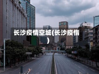 长沙疫情空城(长沙疫惰)