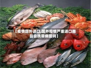 【疫情国外进口,国外疫情严重进口商品会携带病菌吗】