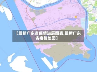 【最新广东省疫情进展图表,最新广东省疫情地图】