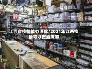 江西省疫情能办酒席/2021年江西疫情可以做酒席嘛