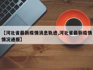 【河北省最新疫情消息轨迹,河北省最新疫情情况通报】