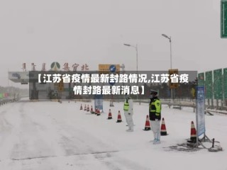 【江苏省疫情最新封路情况,江苏省疫情封路最新消息】