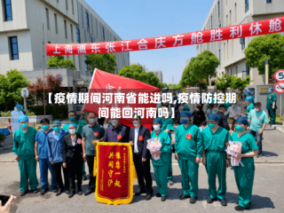 【疫情期间河南省能进吗,疫情防控期间能回河南吗】