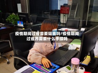 疫情期间过省需要隔离吗/疫情期间过省界需要什么手续吗