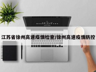 江苏省徐州高速疫情检查/徐州高速疫情防控
