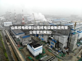 山东核电疫情(山东核电设备制造有限公司官方网站)