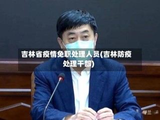 吉林省疫情免职处理人员(吉林防疫处理干部)