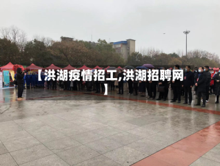 【洪湖疫情招工,洪湖招聘网】