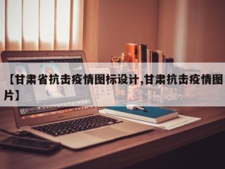 【甘肃省抗击疫情图标设计,甘肃抗击疫情图片】
