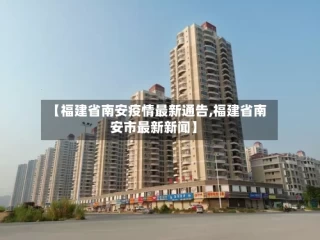 【福建省南安疫情最新通告,福建省南安市最新新闻】