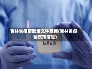 吉林省疫情政策文件查询(吉林省疫情政策信息)