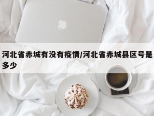 河北省赤城有没有疫情/河北省赤城县区号是多少