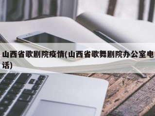 山西省歌剧院疫情(山西省歌舞剧院办公室电话)
