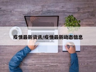 疫情最新资讯/疫情最新动态信息