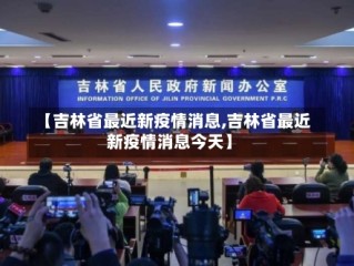 【吉林省最近新疫情消息,吉林省最近新疫情消息今天】