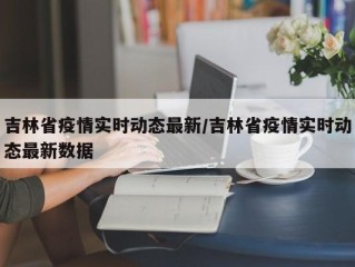 吉林省疫情实时动态最新/吉林省疫情实时动态最新数据