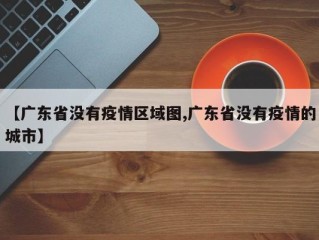 【广东省没有疫情区域图,广东省没有疫情的城市】