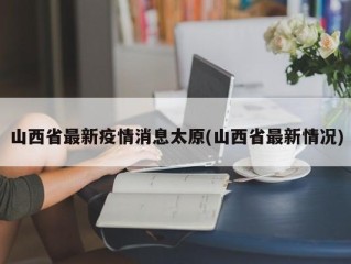 山西省最新疫情消息太原(山西省最新情况)