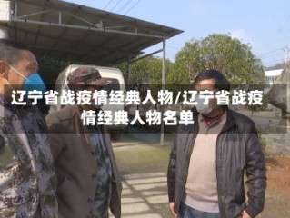 辽宁省战疫情经典人物/辽宁省战疫情经典人物名单