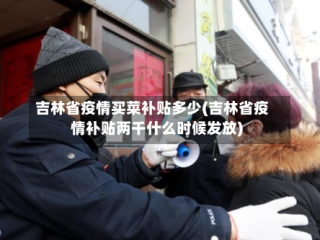 吉林省疫情买菜补贴多少(吉林省疫情补贴两千什么时候发放)