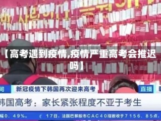 【高考遇到疫情,疫情严重高考会推迟吗】