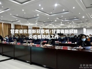 甘肃省抗击新冠疫情/甘肃省新冠肺炎疫情防控工作