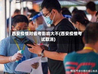西安疫情对省考影响大不(西安疫情考试取消)