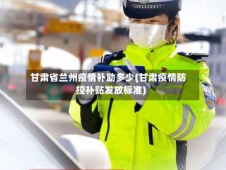 甘肃省兰州疫情补助多少(甘肃疫情防控补贴发放标准)