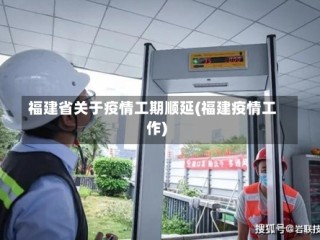 福建省关于疫情工期顺延(福建疫情工作)