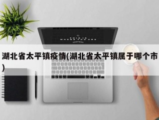 湖北省太平镇疫情(湖北省太平镇属于哪个市)