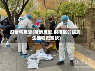 疫情将反复(疫情反复,封控区的居民生活物资紧缺)