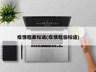 疫情粗暴标语(疫情粗俗标语)