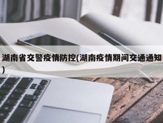 湖南省交警疫情防控(湖南疫情期间交通通知)