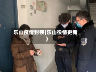 乐山疫情封锁(乐山役情更新)