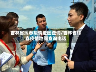 吉林省珲春疫情地图查询/吉林省珲春疫情地图查询电话