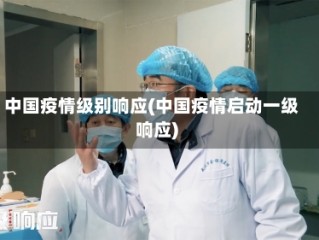 中国疫情级别响应(中国疫情启动一级响应)