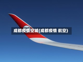 成都疫情空城(成都疫情 航空)