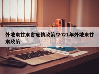 外地来甘肃省疫情政策/2021年外地来甘肃政策