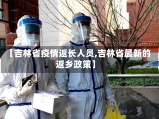 【吉林省疫情返长人员,吉林省最新的返乡政策】