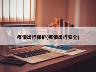疫情出行保护(疫情出行安全)